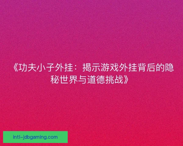 《功夫小子外挂:揭示游戏外挂背后的隐秘世界与道德挑战》 《功夫小子外挂:揭示游戏外挂背后的隐秘世界与道德挑战》