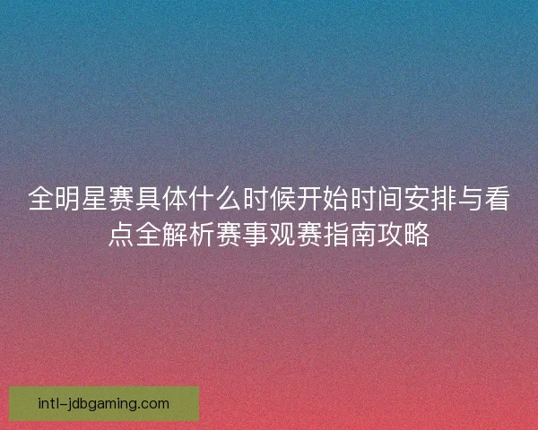 全明星赛具体什么时候开始时间安排与看点全解析赛事观赛指南攻略 全明星赛具体什么时候开始时间安排与看点全解析赛事观赛指南攻略
