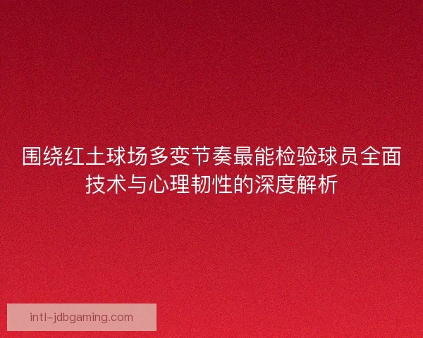 围绕红土球场多变节奏最能检验球员全面技术与心理韧性的深度解析 围绕红土球场多变节奏最能检验球员全面技术与心理韧性的深度解析