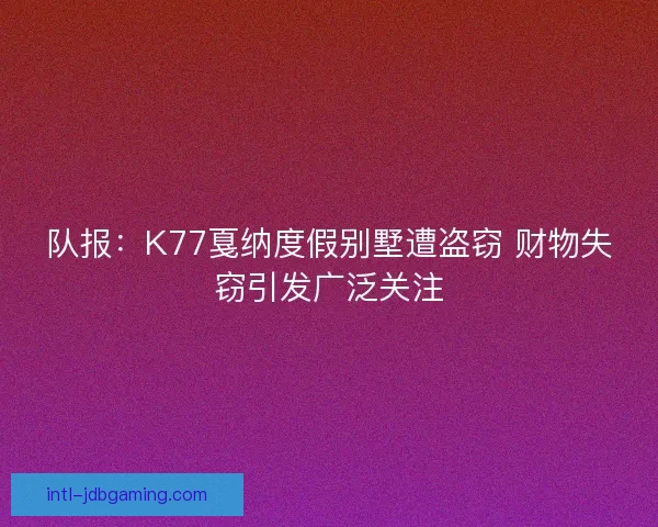 队报：K77戛纳度假别墅遭盗窃 财物失窃引发广泛关注