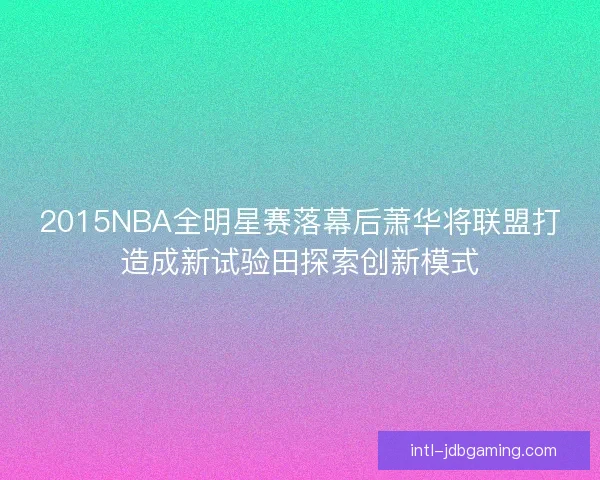 2015NBA全明星赛落幕后萧华将联盟打造成新试验田探索创新模式