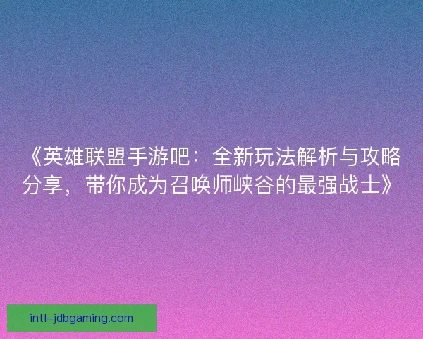 《英雄联盟手游吧：全新玩法解析与攻略分享，带你成为召唤师峡谷的最强战士》