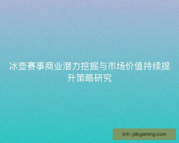 冰壶赛事商业潜力挖掘与市场价值持续提升策略研究