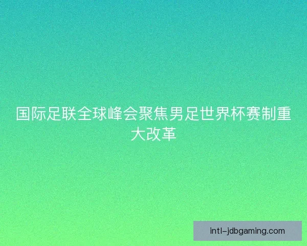 国际足联全球峰会聚焦男足世界杯赛制重大改革