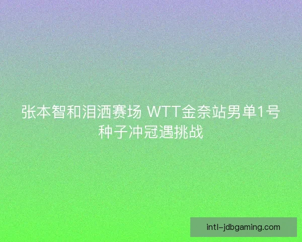 张本智和泪洒赛场 WTT金奈站男单1号种子冲冠遇挑战