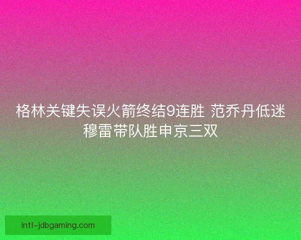 格林关键失误火箭终结9连胜 范乔丹低迷穆雷带队胜申京三双 格林关键失误火箭终结9连胜 范乔丹低迷穆雷带队胜申京三双
