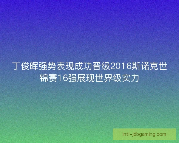 丁俊晖强势表现成功晋级2016斯诺克世锦赛16强展现世界级实力
