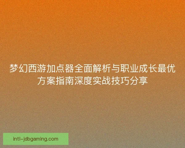 梦幻西游加点器全面解析与职业成长最优方案指南深度实战技巧分享