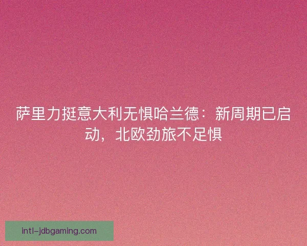 萨里力挺意大利无惧哈兰德：新周期已启动，北欧劲旅不足惧