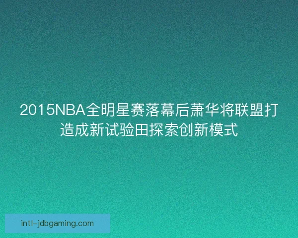 2015NBA全明星赛落幕后萧华将联盟打造成新试验田探索创新模式