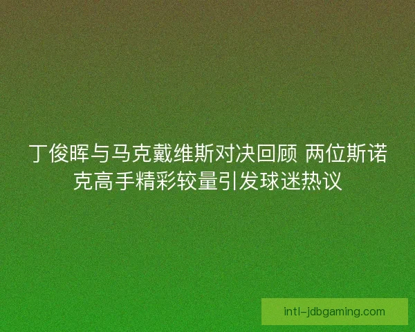 丁俊晖与马克戴维斯对决回顾 两位斯诺克高手精彩较量引发球迷热议