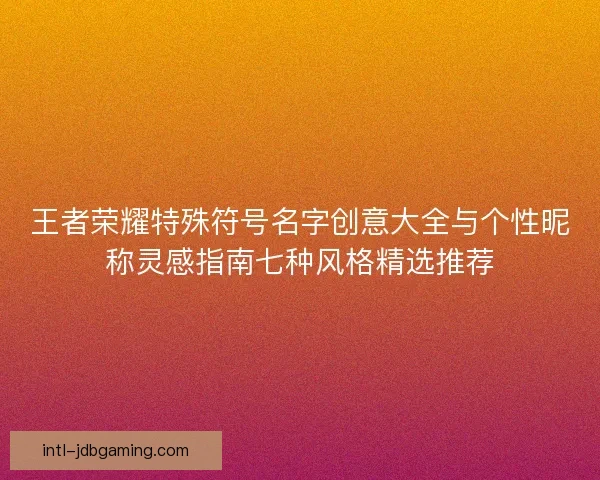 王者荣耀特殊符号名字创意大全与个性昵称灵感指南七种风格精选推荐