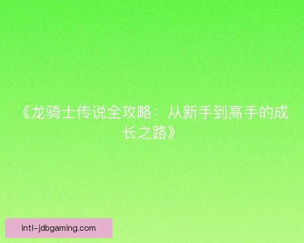《龙骑士传说全攻略:从新手到高手的成长之路》 《龙骑士传说全攻略:从新手到高手的成长之路》