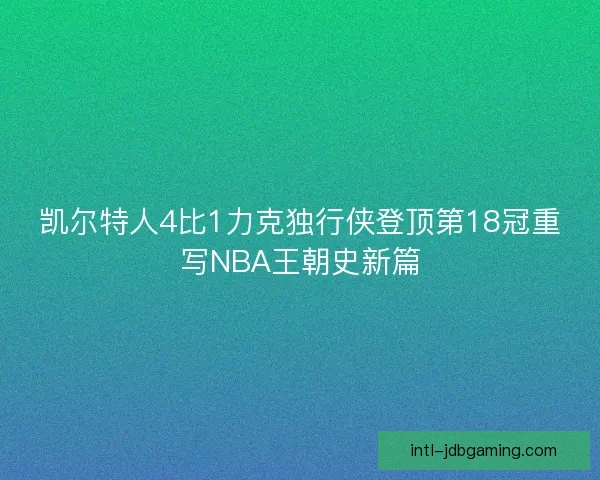 凯尔特人4比1力克独行侠登顶第18冠重写NBA王朝史新篇 凯尔特人4比1力克独行侠登顶第18冠重写NBA王朝史新篇