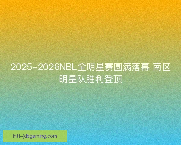 2025-2026NBL全明星赛圆满落幕 南区明星队胜利登顶 2025-2026NBL全明星赛圆满落幕 南区明星队胜利登顶